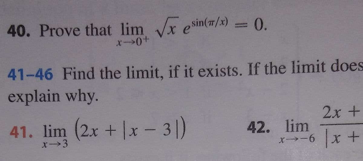 40. Prove that lim x esin(r/x) = 0.
41-46 Find the limit, if it exists. If the limit does
explain why.
2x +
41. lim (2x +|x- 3|)
42. lim
|x +
