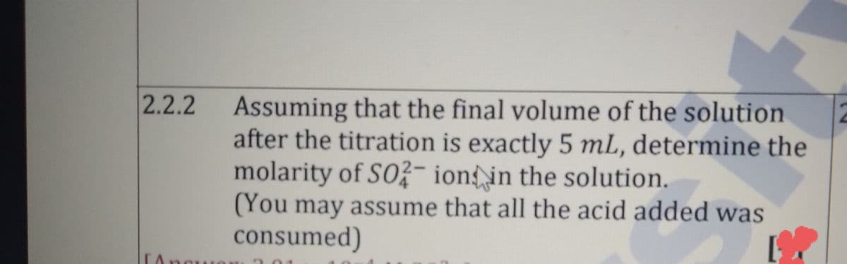 2.2.2
Assuming that the final volume of the solution
after the titration is exactly 5 mL, determine the
molarity of SO?- ion in the solution.
(You may assume that all the acid added was
consumed)
