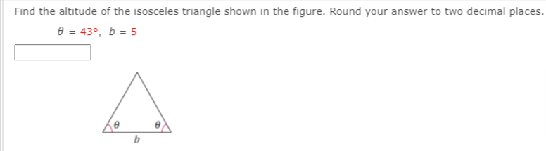 Find the altitude of the isosceles triangle shown in the figure. Round your answer to two decimal places.
e = 43°, b = 5
b
