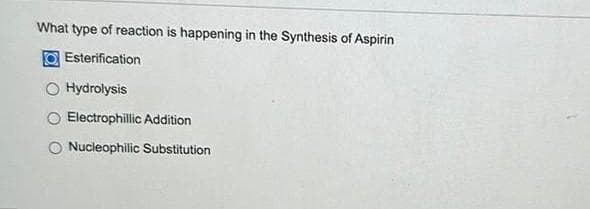 What type of reaction is happening in the Synthesis of Aspirin
Esterification
Hydrolysis
O Electrophillic Addition
Nucleophilic Substitution