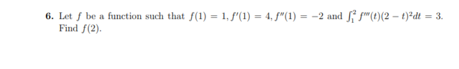 6. Let f be a function such that f(1) = 1, ƒ′(1) = 4, ƒ″(1) = -2 and f²f""(t) (2 t)²dt = 3.
Find f(2).