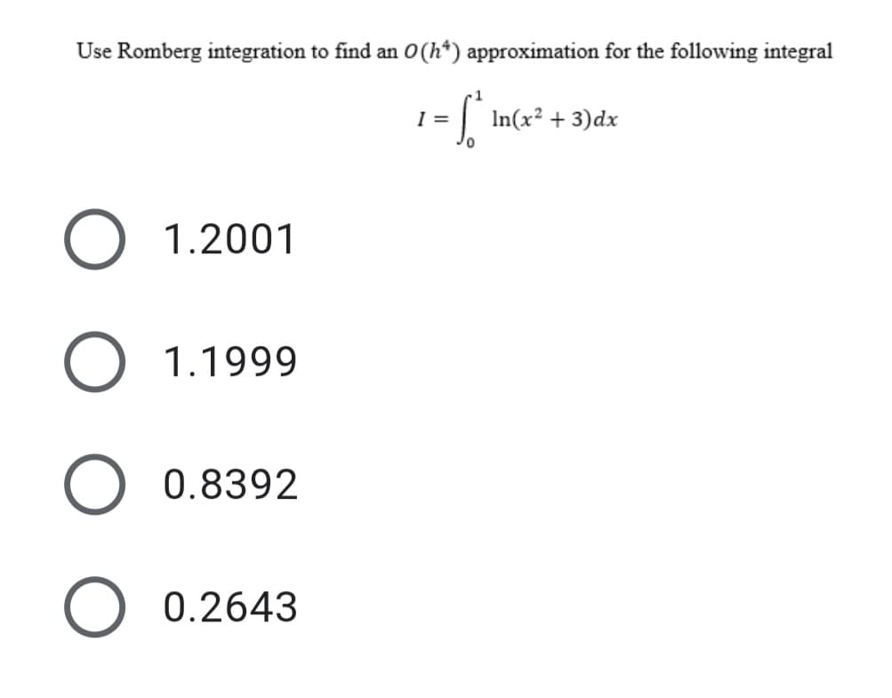 Use Romberg integration to find an O(h*) approximation for the following integral
1
I =
| In(x² + 3)dx
O 1.2001
1.1999
0.8392
0.2643
