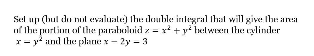 Set up (but do not evaluate) the double integral that will give the area
of the portion of the paraboloid z = x² + y² between the cylinder
x = y? and the plane x – 2y = 3

