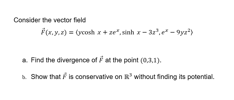 Consider the vector field
F(x, y, z) = (ycosh x + ze*, sinh x – 3z³, e* – 9yz²)
-
a. Find the divergence of F at the point (0,3,1).
b. Show that is conservative on R' without finding its potential.
