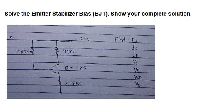 Solve the Emitter Stabilizer Bias (BJT). Show your complete solution.
3.
+25V
Eind IB
Ic
2 30kn
Ve
VE
VCE
B=125
美2.SKa
ww
