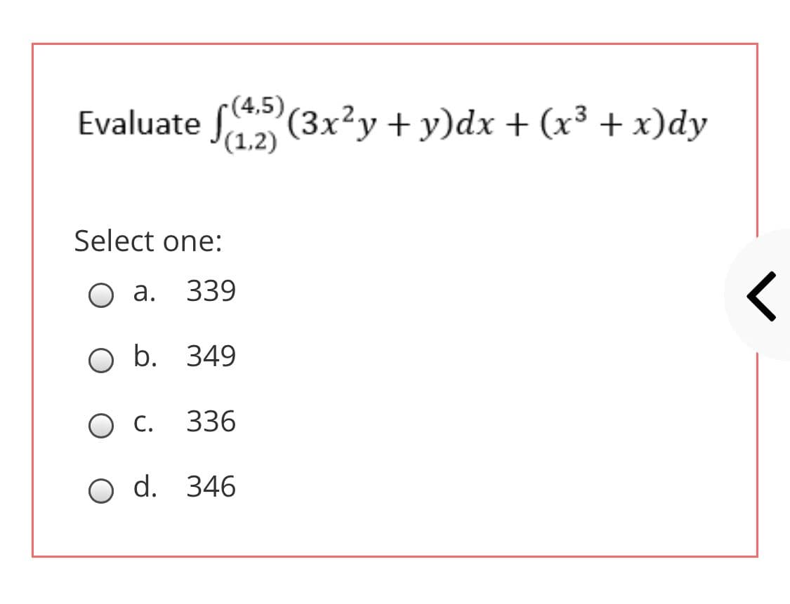 Evaluate S (3x²y+y)dx + (x³ + x)dy
(4,5)
(1,2)
Select one:
О а.
339
O b. 349
О.
336
O d. 346

