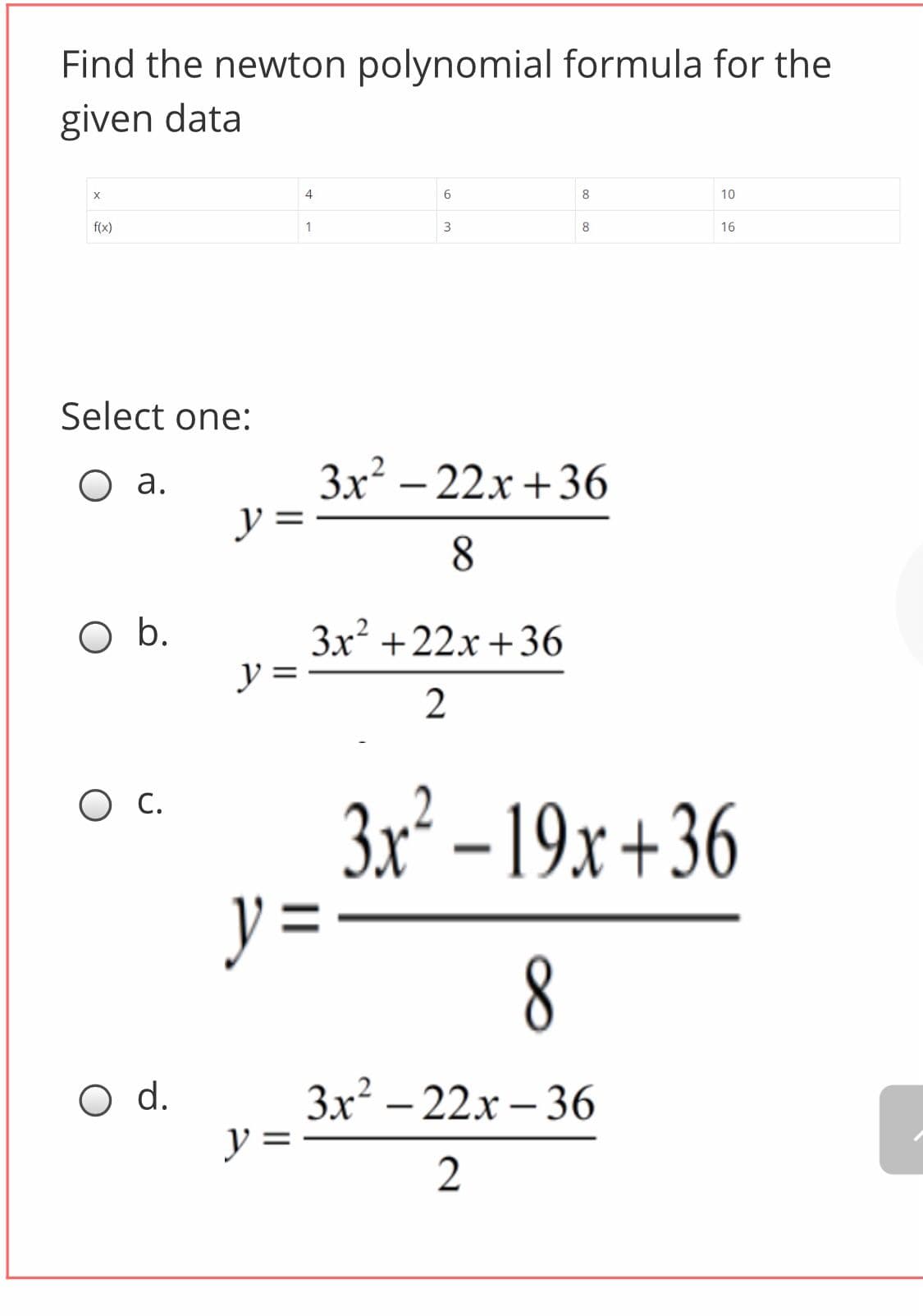Find the newton polynomial formula for the
given data
4
8
10
f(x)
1
8
16
Select one:
3x² – 22x +36
y =
O a.
-
8.
O b.
3x +22x +36
y =
2
O C.
3x² – 19.x +36
y =
8
3x² – 22x – 36
y =
d.

