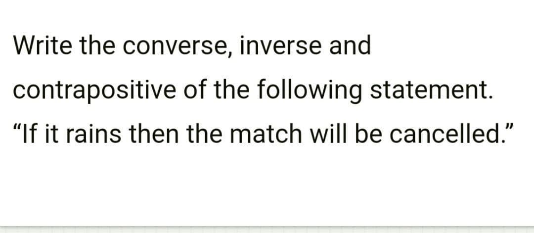 Write the converse, inverse and
contrapositive of the following statement.
"If it rains then the match will be cancelled."