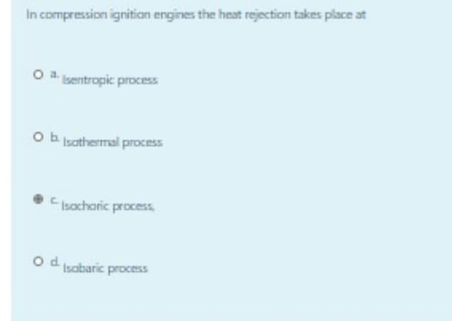 In compression ignition engines the heat rejection takes place at
O a sentropic process
Obsathermal process
E Isocharic process
od
O d Isabaric process
