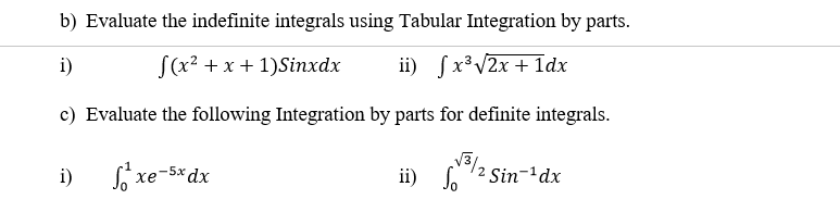 b) Evaluate the indefinite integrals using Tabular Integration by parts.
i)
S(x? +x + 1)Sinxdx
ii) fx³V2x + 1dx
c) Evaluate the following Integration by parts for definite integrals.
i)
Só xe-5*dx
ii) S.
2 Sin-'dx
