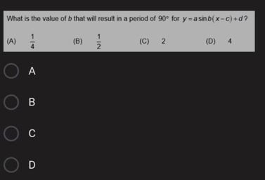What is the value of b that will result in a period of 90° for y =a sinb(x-c) +d?
(A)
(B)
(C) 2
(D)
4
O A
B
C
1/2
-/14
