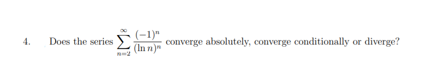 (-1)"
(In n)"
4.
Does the series )
converge absolutely, converge conditionally or diverge?
n=2
