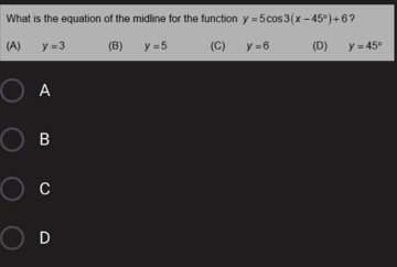 What is the equation of the midline for the function y = 5cos 3(x -45°)+6?
(A)
y =3
(B)
y =5
(C)
y =6
(D)
y = 45°
O A
О в
C
D
