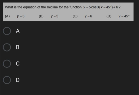 What is the equation of the midline for the function y = 5cos 3(x - 45°)+6?
(A)
y =3
(B)
y = 5
(C)
y =6
(D)
y = 45°
O A
Ов
O D
