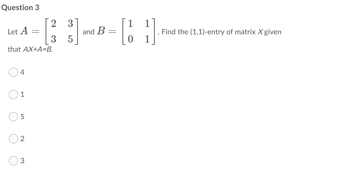 Question 3
2 3
1
1
Find the (1,1)-entry of matrix X given
1
Let A
and B
3
that AX+A=B.
4
1
2
