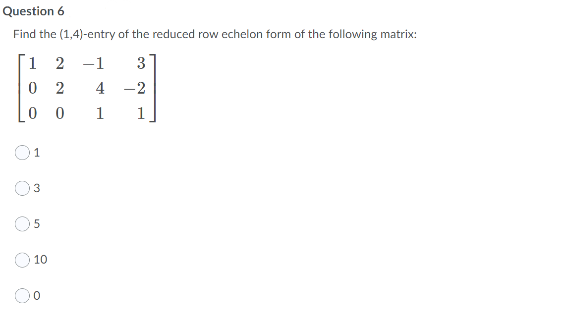 Question 6
Find the (1,4)-entry of the reduced row echelon form of the following matrix:
1
-1
3
0 2
4
-2
0 0
1
1
10
LO
