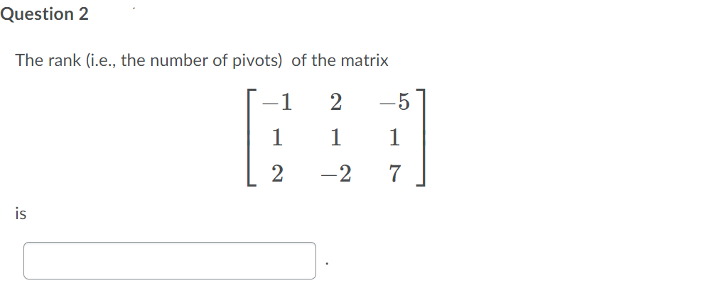 Question 2
The rank (i.e., the number of pivots) of the matrix
-1
2
-5
1
1
1
-2
is
