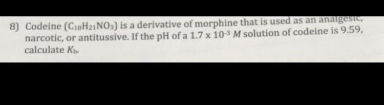 Codeine (C18H21NO3) is a derivative of morphine that is used as an analgesic,
narcotic, or antitussive. If the pH of a 1.7 x 10-3 M solution of codeine is 9.59,
calculate Kp.
