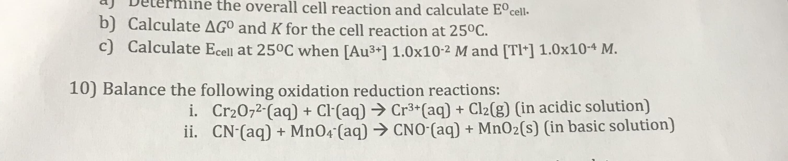Balance the following oxidation reduction reactions:
i. Cr2O72-(aq) + Cl-(aq) → Cr3+(aq) + Cl2(g) (in acidic solution)
ii. CN-(aq) + MnO4 (aq) → CNO-(aq) + MnO2(s) (in basic solution)
