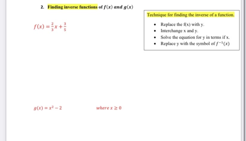 2. Finding inverse functions of f(x) and g(x)
Technique for finding the inverse of a function.
• Replace the f(x) with y.
• Interchange x and y.
• Solve the equation for y in terms if x.
• Replace y with the symbol of f -'(x)
g(x) = x² – 2
where x 20
