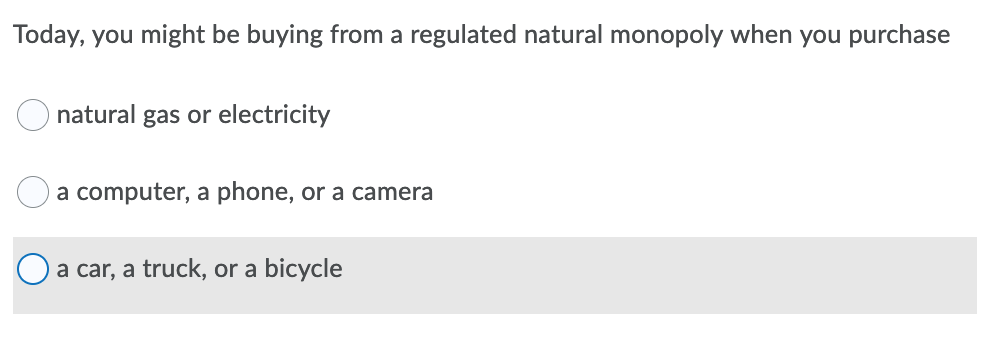 Today, you might be buying from a regulated natural monopoly when you purchase
natural gas or electricity
a computer, a phone, or a camera
a car, a truck, or a bicycle
