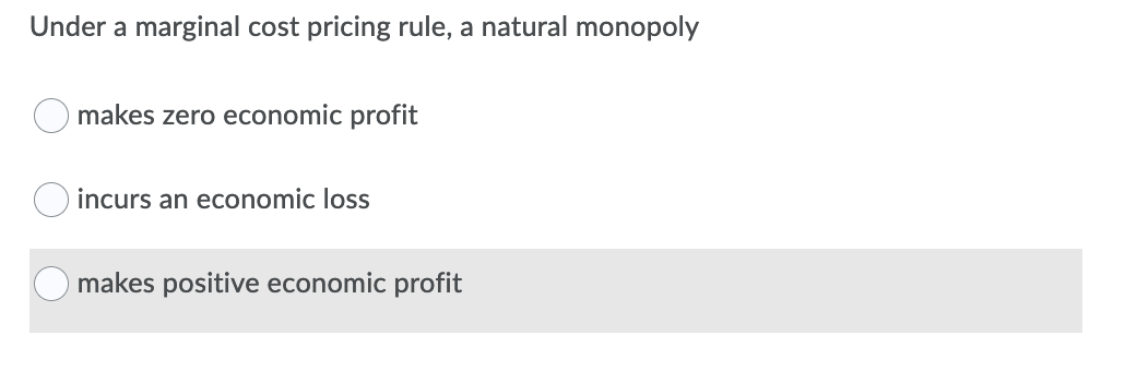 Under a marginal cost pricing rule, a natural monopoly
makes zero economic profit
incurs an economic loss
makes positive economic profit
