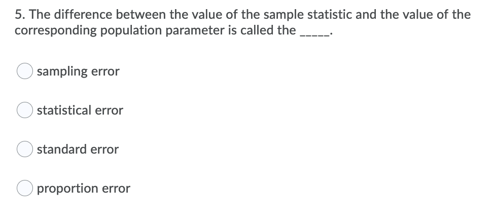 5. The difference between the value of the sample statistic and the value of the
corresponding population parameter is called the
sampling error
statistical error
standard error
O proportion error
