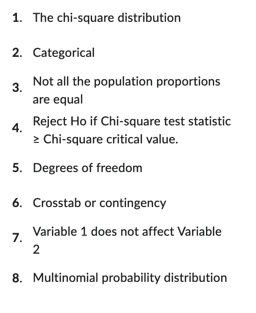 1. The chi-square distribution
2. Categorical
3.
4.
Not all the population proportions
are equal
Reject Ho if Chi-square test statistic
> Chi-square critical value.
5. Degrees of freedom
7.
6. Crosstab or contingency
Variable 1 does not affect Variable
2
8. Multinomial probability distribution