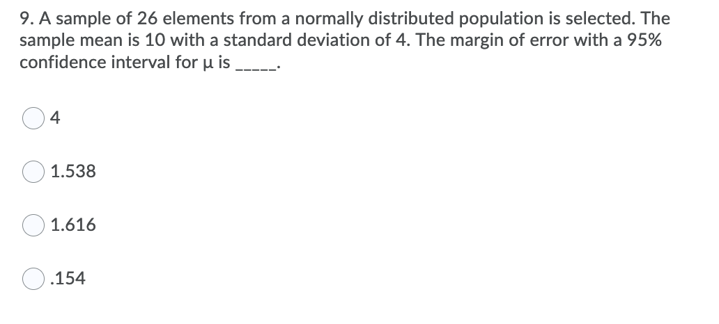 9. A sample of 26 elements from a normally distributed population is selected. The
sample mean is 10 with a standard deviation of 4. The margin of error with a 95%
confidence interval for u is
4
1.538
O 1.616
.154
