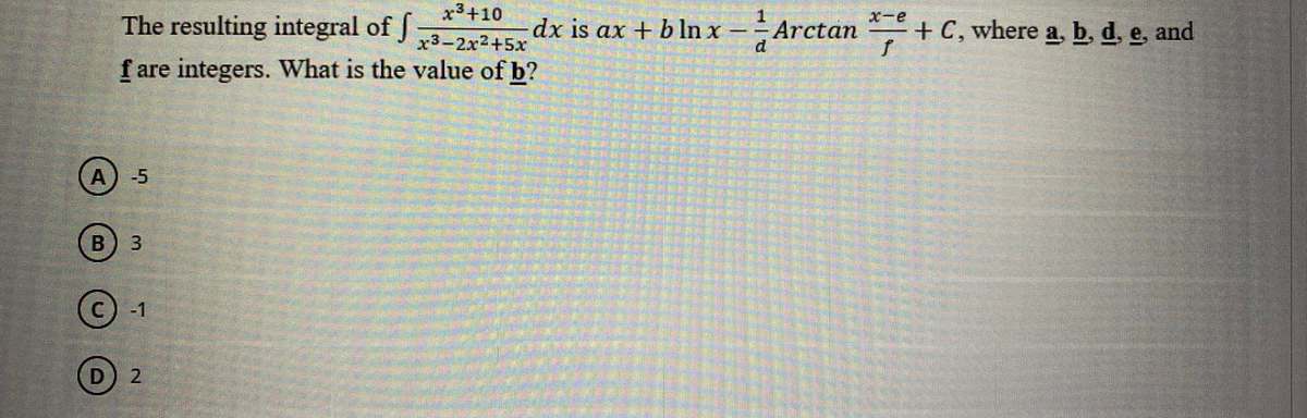 x3+10
x3-2x²+5x
f are integers. What is the value of b?
X-e
The resulting integral of J
dx is ax + b In x
-Arctan +
+ C, where a, b, d, e, and
А) -5
B) 3
C) -1
D
