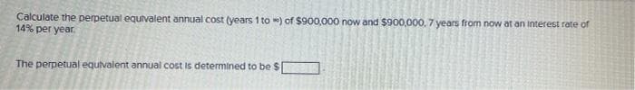 Calculate the perpetual equivalent annual cost (years 1 to ) of $900,000 now and $900,000. 7 years from now at an interest rate of
14% per year.
The perpetual equivalent annual cost is determined to be $
