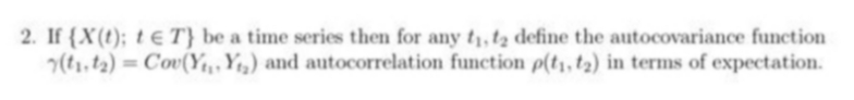 2. If {X(t); t € T} be a time series then for any tị, t2 define the autocovariance function
(t1, t2) = Cov(Y, Y13) and autocorrelation function p(t1, t2) in terms of expectation.

