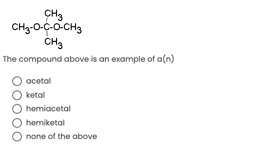 ÇH3
CH3-0-C-O-CH3
CH3
The compound above is an example of a(n)
acetal
ketal
hemiacetal
hemiketal
none of the above
