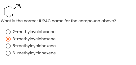 CH3
What is the correct IUPAC name for the compound above?
O 2-methylcyclohexene
O 3-methylcyclohexene
O 5-methylcyclohexene
O 6-methylcyclohexene
