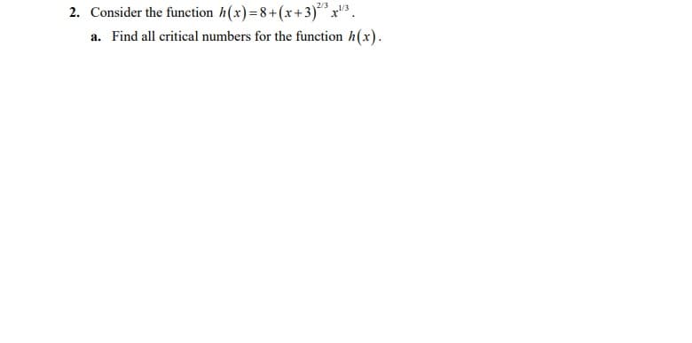 2. Consider the function h(x)=8+(x+3)** x"3 .
a. Find all critical numbers for the function h(x).
