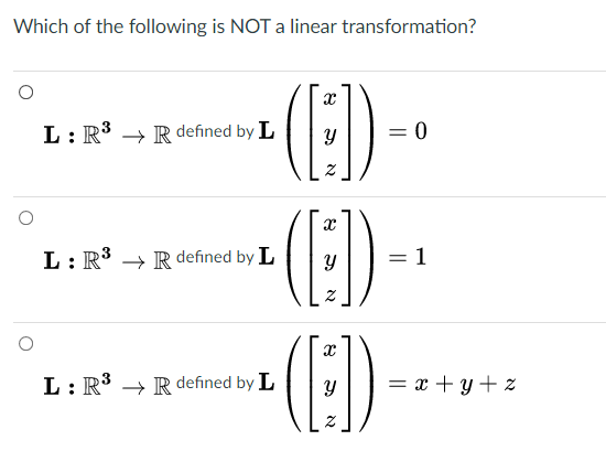 Which of the following is NOT a linear transformation?
(E)-
(E)
L: R° → Rdefined by L
= 0
L: R3 → Rdefined by L
1
L: R3 → R defined by L
= x + y + z
