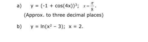 a)
y = (-1 + cos(4x))³;
(Approx. to three decimal places)
b)
y = In(x² - 3); x = 2.
%3D
