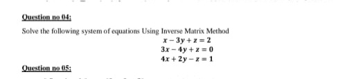 Question no 04:
Solve the following system of equations Using Inverse Matrix Method
x- 3y + z = 2
3x - 4y +z = 0
4x + 2y – z = 1
Question no 05:
