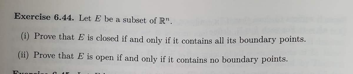 Exercise 6.44. Let E be a subset of Rn.
(i) Prove that E is closed if and only if it contains all its boundary points.
(ii) Prove that E is open if and only if it contains no boundary points.