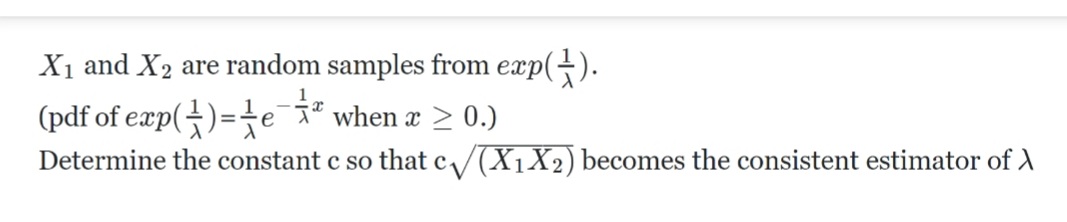 X₁ and X₂ are random samples from exp().
(pdf of exp()= e¯ª when æ ≥ 0.)
Determine the constant c so that c√√(X₁X2) becomes the consistent estimator of X