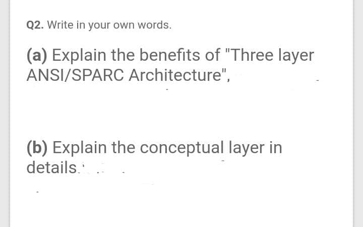 Q2. Write in your own words.
(a) Explain the benefits of "Three layer
ANSI/SPARC Architecture",
(b) Explain the conceptual layer in
details.
