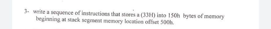 3- write a sequence of instructions that stores a (33H) into 150h bytes of memory
beginning at stack segment memory location offset 500h.
