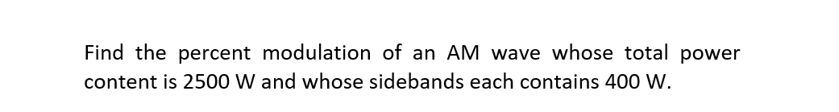 Find the percent modulation of an AM wave whose total power
content is 2500 W and whose sidebands each contains 400 W.