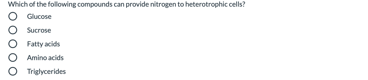 Which of the following compounds can provide nitrogen to heterotrophic cells?
Glucose
Sucrose
Fatty acids
Amino acids
Triglycerides
