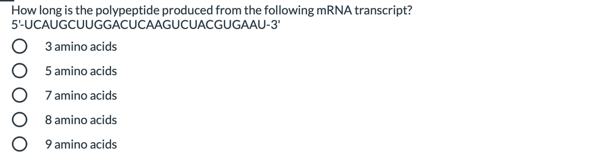 How long is the polypeptide produced from the following mRNA transcript?
5'-UCAUGCUUGGACUCAAGUCUACGUGAAU-3'
3 amino acids
5 amino acids
7 amino acids
8 amino acids
9 amino acids
