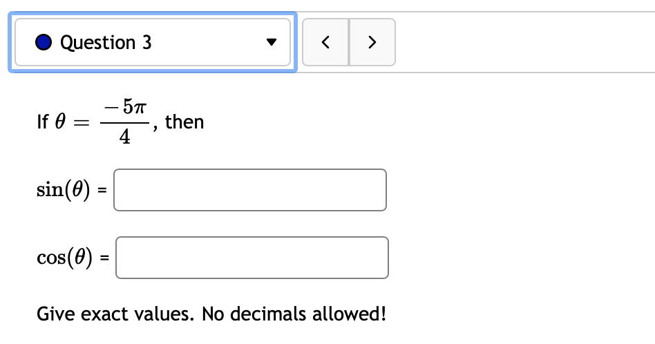 Question 3
If 0: =
- 5п
4
sin(0) =
cos(0) =
then
< >
Give exact values. No decimals allowed!