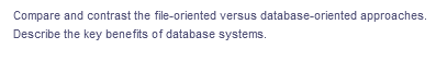 Compare and contrast the file-oriented versus database-oriented approaches.
Describe the key benefits of database systems.
