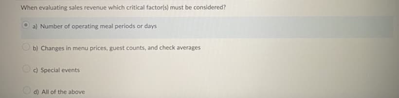 When evaluating sales revenue which critical factor(s) must be considered?
a) Number of operating meal periods or days
b) Changes in menu prices, guest counts, and check averages
c) Special events
d) All of the above