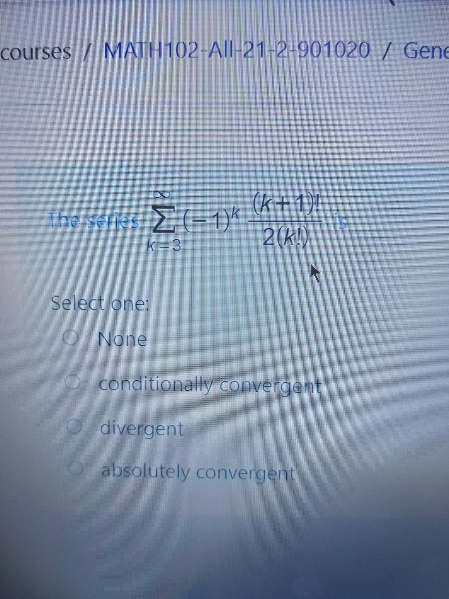 courses / MATH102-All-21-2-901020 / Gene
(k+1)!
The series (-1)
2(k!)
k=3
Select one:
O None
O conditionally convergent
O divergent
O absolutely convergent

