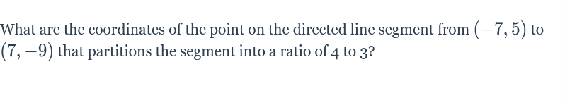 What are the coordinates of the point on the directed line segment from (-7,5) to
(7, –9) that partitions the segment into a ratio of 4 to 3?
